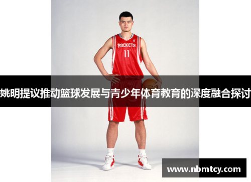 姚明提议推动篮球发展与青少年体育教育的深度融合探讨