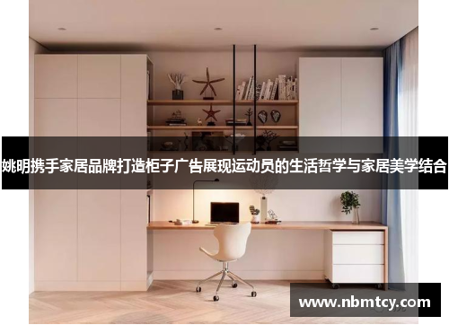 姚明携手家居品牌打造柜子广告展现运动员的生活哲学与家居美学结合