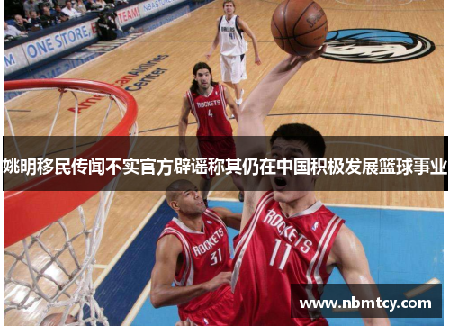 姚明移民传闻不实官方辟谣称其仍在中国积极发展篮球事业