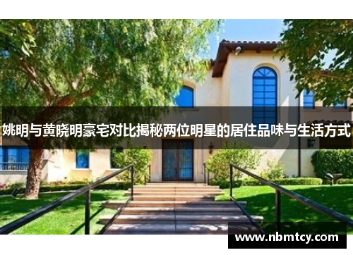 姚明与黄晓明豪宅对比揭秘两位明星的居住品味与生活方式