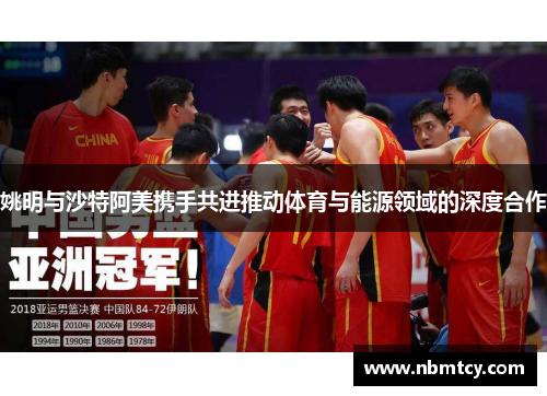 姚明与沙特阿美携手共进推动体育与能源领域的深度合作