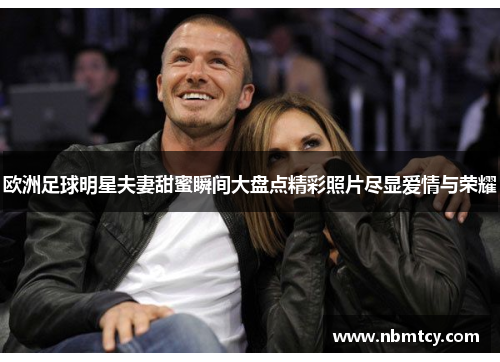 欧洲足球明星夫妻甜蜜瞬间大盘点精彩照片尽显爱情与荣耀