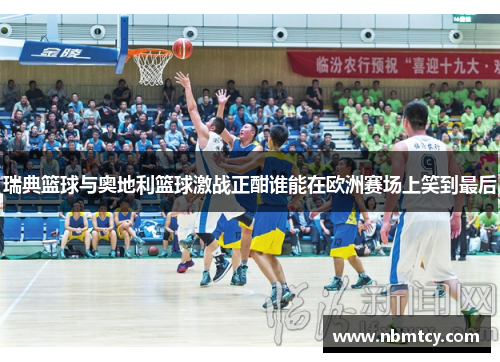 瑞典篮球与奥地利篮球激战正酣谁能在欧洲赛场上笑到最后