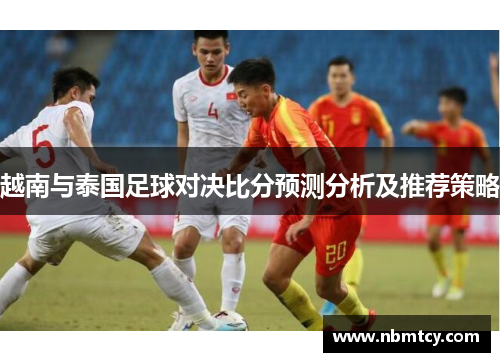 越南与泰国足球对决比分预测分析及推荐策略